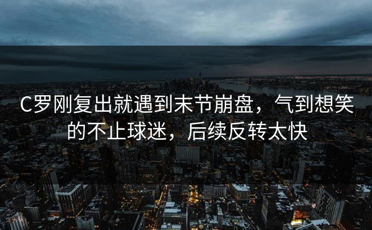C罗刚复出就遇到末节崩盘,气到想笑的不止球迷,后续反转太快 C罗刚复出就遇到末节崩盘,气到想笑的不止球迷,后续反转太快