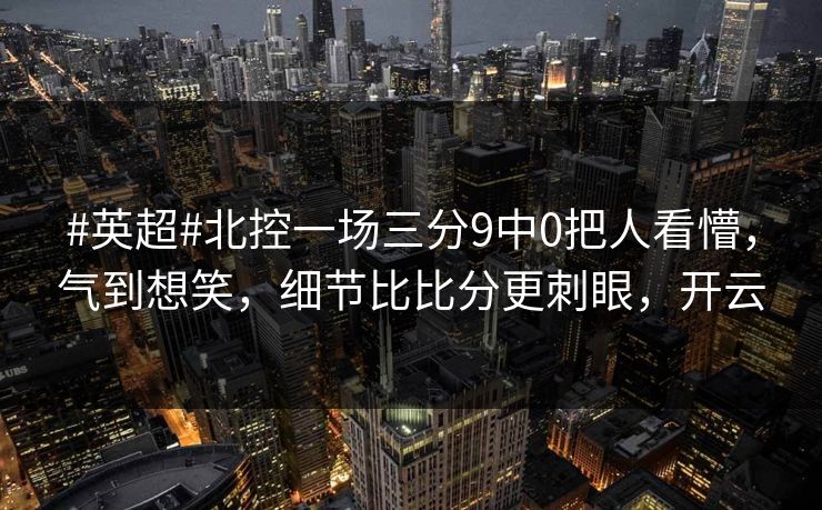 #英超#北控一场三分9中0把人看懵，气到想笑，细节比比分更刺眼，开云