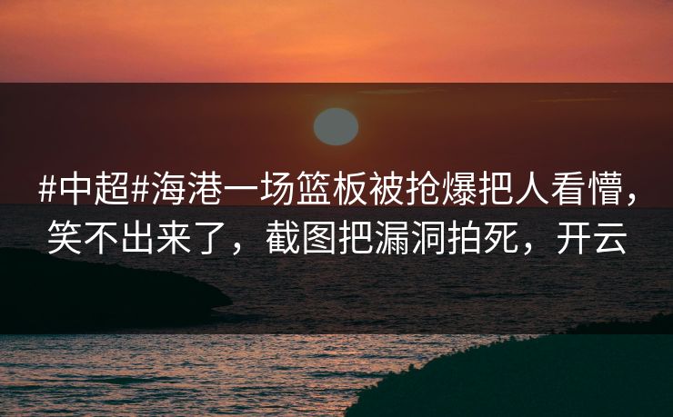#中超#海港一场篮板被抢爆把人看懵,笑不出来了,截图把漏洞拍死,开云 #中超#海港一场篮板被抢爆把人看懵,笑不出来了,截图把漏洞拍死,开云