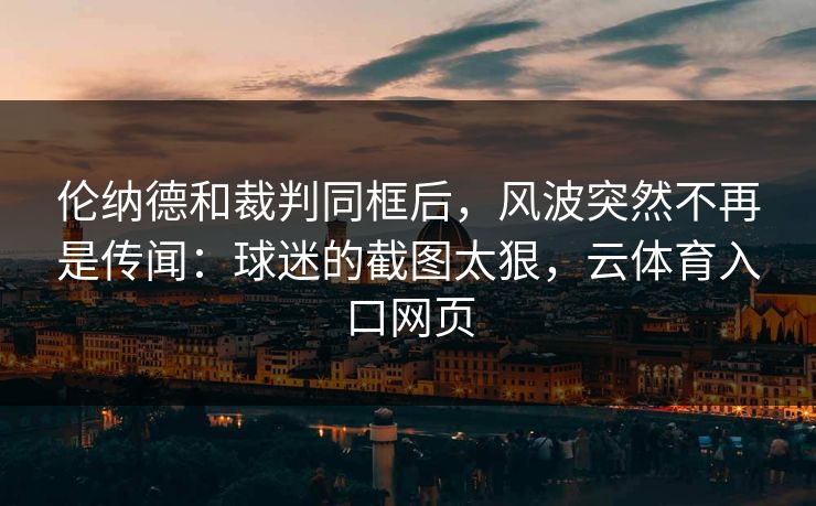 伦纳德和裁判同框后,风波突然不再是传闻:球迷的截图太狠,云体育入口网页 伦纳德和裁判同框后,风波突然不再是传闻:球迷的截图太狠,云体育入口网页