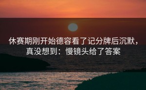 休赛期刚开始德容看了记分牌后沉默，真没想到：慢镜头给了答案
