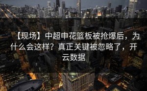 【现场】中超申花篮板被抢爆后，为什么会这样？真正关键被忽略了，开云数据