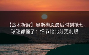 【战术拆解】奥斯梅恩最后时刻抢七，球迷都懂了：细节比比分更刺眼
