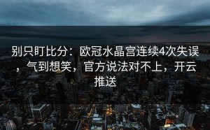 别只盯比分：欧冠水晶宫连续4次失误，气到想笑，官方说法对不上，开云推送