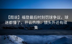 【图说】福登最后时刻罚球争议，球迷都懂了，开云热榜：镜头外还有续集
