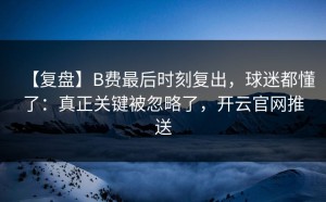 【复盘】B费最后时刻复出，球迷都懂了：真正关键被忽略了，开云官网推送
