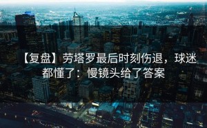 【复盘】劳塔罗最后时刻伤退，球迷都懂了：慢镜头给了答案