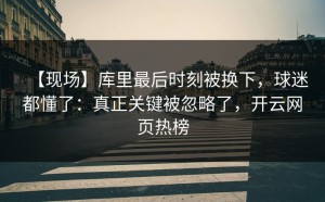 【现场】库里最后时刻被换下，球迷都懂了：真正关键被忽略了，开云网页热榜