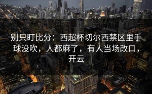 别只盯比分：西超杯切尔西禁区里手球没吹，人都麻了，有人当场改口，开云