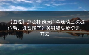 【图说】意超杯勒沃库森连续三次越位后，谁看懂了？关键镜头被切走，开云