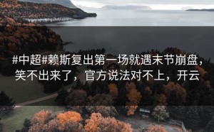#中超#赖斯复出第一场就遇末节崩盘，笑不出来了，官方说法对不上，开云