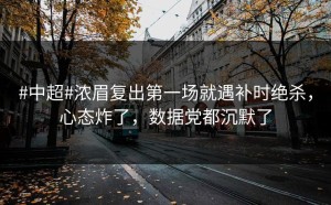 #中超#浓眉复出第一场就遇补时绝杀，心态炸了，数据党都沉默了