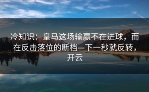 冷知识：皇马这场输赢不在进球，而在反击落位的断档—下一秒就反转，开云