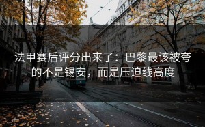 法甲赛后评分出来了：巴黎最该被夸的不是锡安，而是压迫线高度