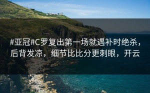 #亚冠#C罗复出第一场就遇补时绝杀，后背发凉，细节比比分更刺眼，开云