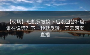 【现场】班凯罗被换下后没回替补席，谁在说谎？下一秒就反转，开云网页直播