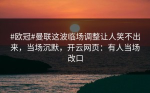 #欧冠#曼联这波临场调整让人笑不出来，当场沉默，开云网页：有人当场改口