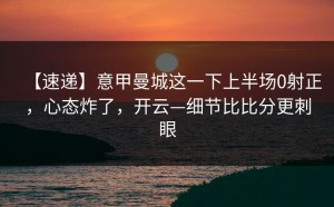 【速递】意甲曼城这一下上半场0射正，心态炸了，开云—细节比比分更刺眼