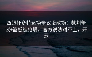 西超杯多特这场争议没散场：裁判争议+篮板被抢爆，官方说法对不上，开云