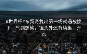 #世界杯#东契奇复出第一场就遇被换下，气到想笑，镜头外还有续集，开云