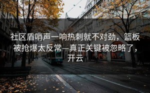 社区盾哨声一响热刺就不对劲，篮板被抢爆太反常—真正关键被忽略了，开云