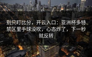 别只盯比分，开云入口：亚洲杯多特禁区里手球没吹，心态炸了，下一秒就反转