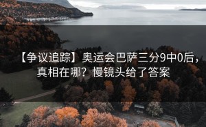 【争议追踪】奥运会巴萨三分9中0后，真相在哪？慢镜头给了答案