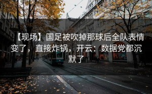 【现场】国足被吹掉那球后全队表情变了，直接炸锅，开云：数据党都沉默了
