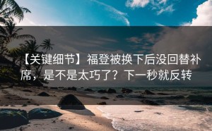 【关键细节】福登被换下后没回替补席，是不是太巧了？下一秒就反转