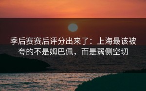 季后赛赛后评分出来了：上海最该被夸的不是姆巴佩，而是弱侧空切