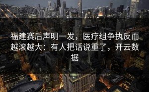 福建赛后声明一发，医疗组争执反而越滚越大：有人把话说重了，开云数据