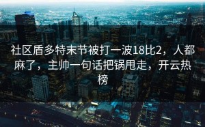社区盾多特末节被打一波18比2，人都麻了，主帅一句话把锅甩走，开云热榜