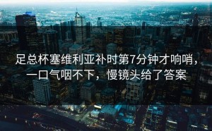 足总杯塞维利亚补时第7分钟才响哨，一口气咽不下，慢镜头给了答案