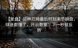 【复盘】贝林厄姆最后时刻末节崩盘，球迷都懂了，开云数据：下一秒就反转