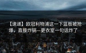 【速递】欧冠利物浦这一下篮板被抢爆，直接炸锅—更衣室一句话炸了