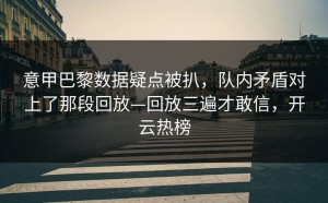意甲巴黎数据疑点被扒，队内矛盾对上了那段回放—回放三遍才敢信，开云热榜