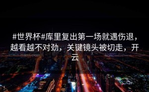#世界杯#库里复出第一场就遇伤退，越看越不对劲，关键镜头被切走，开云