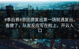 #季后赛#恩比德复出第一场就遇复出，看傻了，队友反应写在脸上，开云入口