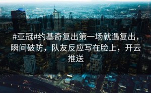 #亚冠#约基奇复出第一场就遇复出，瞬间破防，队友反应写在脸上，开云推送