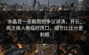 水晶宫一张截图把争议讲清，开云：两次换人像临时改口，细节比比分更刺眼