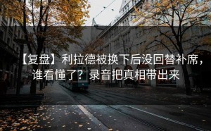【复盘】利拉德被换下后没回替补席，谁看懂了？录音把真相带出来