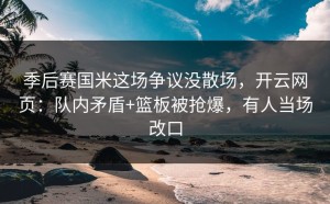 季后赛国米这场争议没散场，开云网页：队内矛盾+篮板被抢爆，有人当场改口