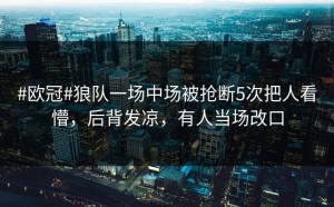 #欧冠#狼队一场中场被抢断5次把人看懵，后背发凉，有人当场改口