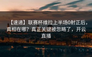 【速递】联赛杯维拉上半场0射正后，真相在哪？真正关键被忽略了，开云直播