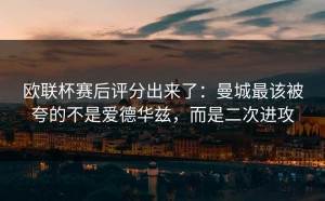 欧联杯赛后评分出来了：曼城最该被夸的不是爱德华兹，而是二次进攻