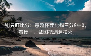 别只盯比分：意超杯莱比锡三分9中0，看傻了，截图把漏洞拍死
