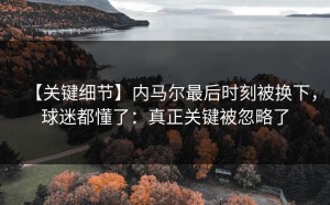 【关键细节】内马尔最后时刻被换下，球迷都懂了：真正关键被忽略了