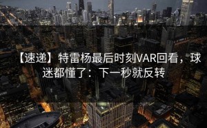 【速递】特雷杨最后时刻VAR回看，球迷都懂了：下一秒就反转