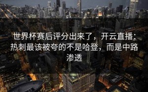 世界杯赛后评分出来了，开云直播：热刺最该被夸的不是哈登，而是中路渗透