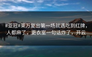 #亚冠#莱万复出第一场就遇吃到红牌，人都麻了，更衣室一句话炸了，开云